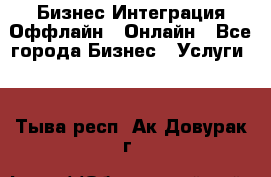 Бизнес Интеграция Оффлайн  Онлайн - Все города Бизнес » Услуги   . Тыва респ.,Ак-Довурак г.